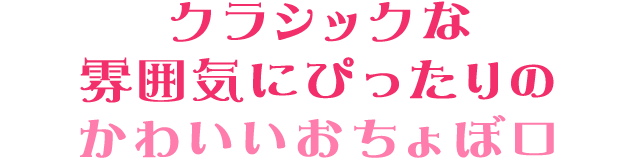 クラシックな雰囲気にぴったりのかわいいおちょぼ口