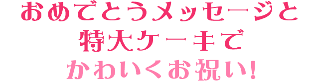 おめでとうメッセージと特大ケーキでかわいくお祝い!