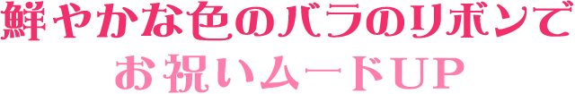 鮮やかな色のバラのリボンでお祝いムードUP